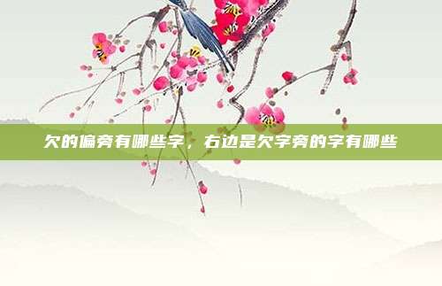 欠的偏旁有哪些字，右边是欠字旁的字有哪些