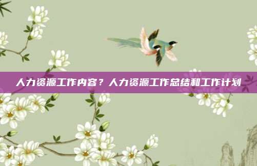 人力资源工作内容？人力资源工作总结和工作计划