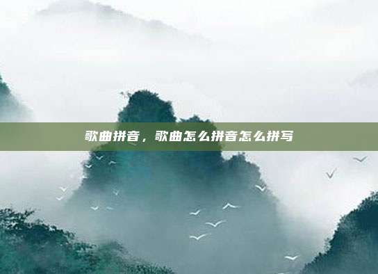 歌曲拼音，歌曲怎么拼音怎么拼写