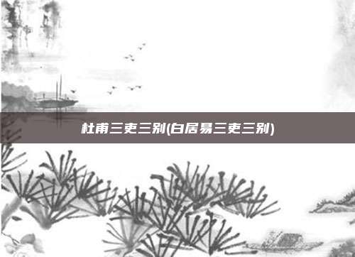 杜甫三吏三别(白居易三吏三别)
