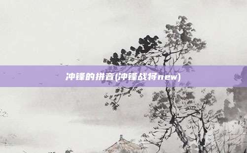 冲锋的拼音(冲锋战将new)