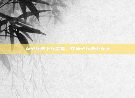 孙子兵法上兵是指，在孙子兵法中为上
