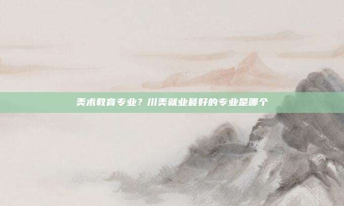 美术教育专业？川美就业最好的专业是哪个
