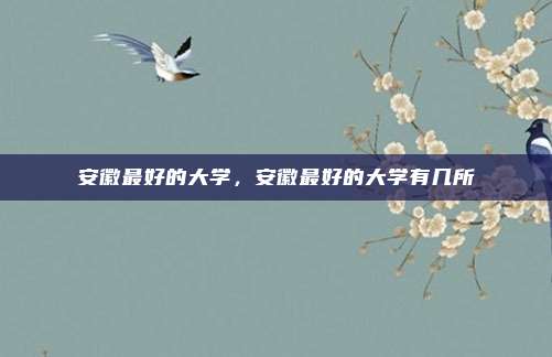 安徽最好的大学，安徽最好的大学有几所