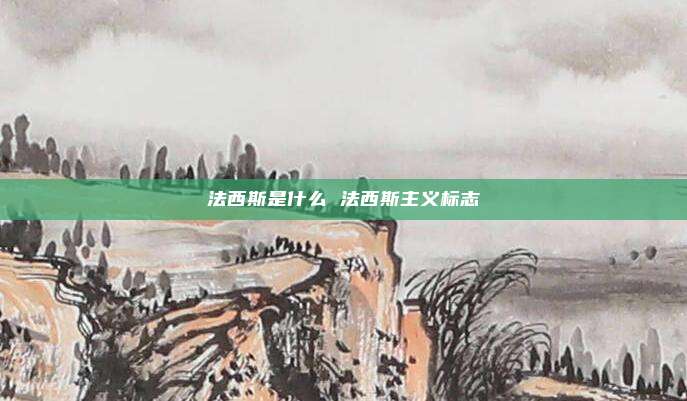 法西斯是什么 法西斯主义标志
