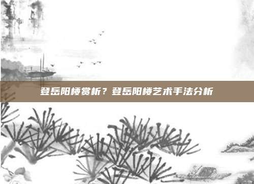 登岳阳楼赏析？登岳阳楼艺术手法分析