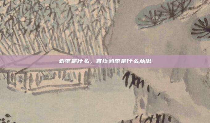 斜率是什么，直线斜率是什么意思