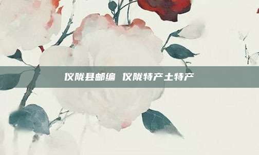仪陇县邮编 仪陇特产土特产