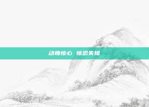 动魄惊心 惊恐失措