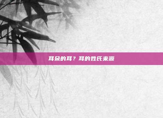 耳朵的耳？耳的姓氏来源