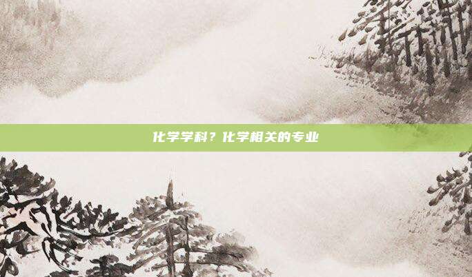 化学学科？化学相关的专业