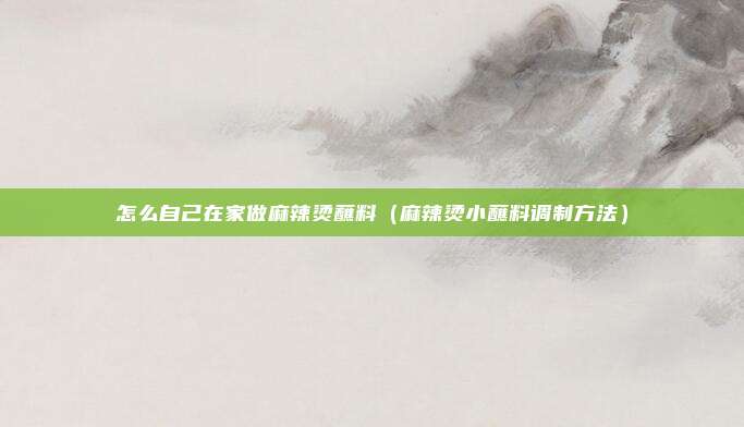 怎么自己在家做麻辣烫蘸料（麻辣烫小蘸料调制方法）