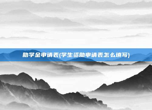 助学金申请表(学生资助申请表怎么填写)