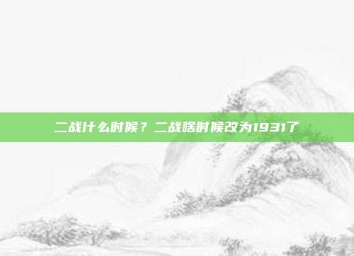 二战什么时候？二战啥时候改为1931了