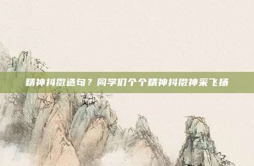 精神抖擞造句？同学们个个精神抖擞神采飞扬