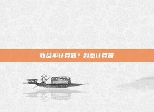 收益率计算器？利息计算器