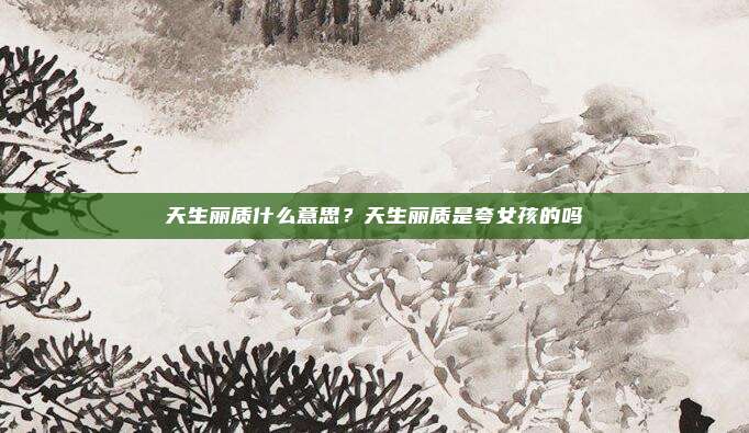 天生丽质什么意思？天生丽质是夸女孩的吗