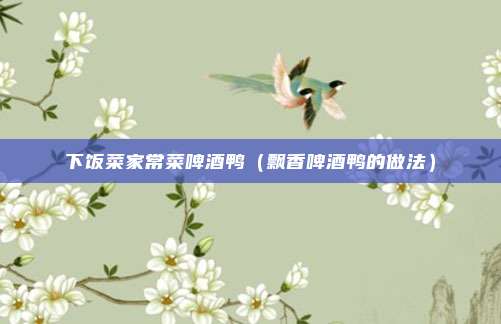 下饭菜家常菜啤酒鸭（飘香啤酒鸭的做法）