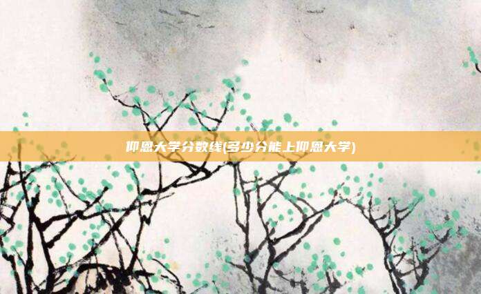 仰恩大学分数线(多少分能上仰恩大学)