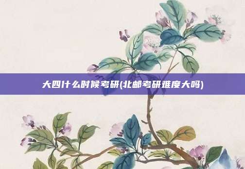 大四什么时候考研(北邮考研难度大吗)