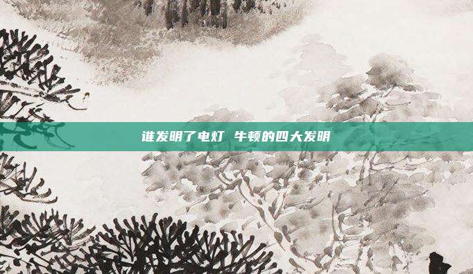 谁发明了电灯 牛顿的四大发明