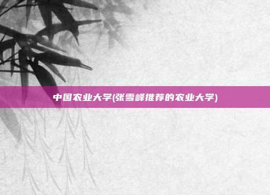 中国农业大学(张雪峰推荐的农业大学)
