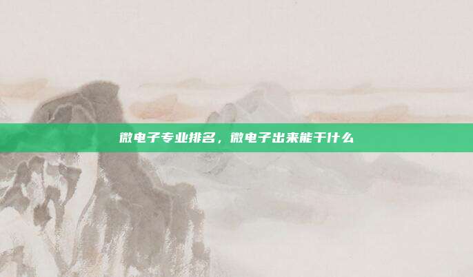 微电子专业排名，微电子出来能干什么
