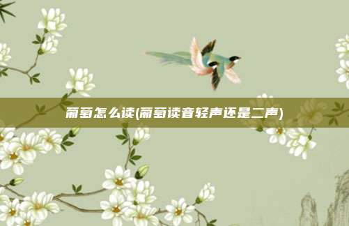 葡萄怎么读(葡萄读音轻声还是二声)