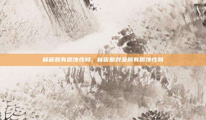 稀硫酸有腐蚀性吗，稀硫酸对金属有腐蚀性吗