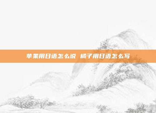 苹果用日语怎么说 橘子用日语怎么写