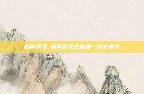 临阵倒戈 临阵倒戈出自哪一历史事件