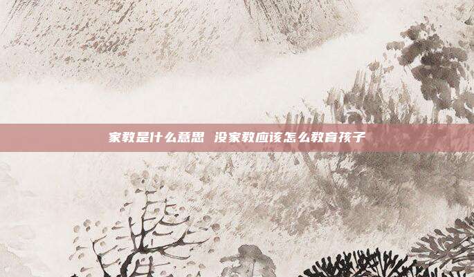 家教是什么意思 没家教应该怎么教育孩子