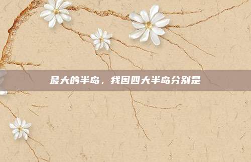 最大的半岛，我国四大半岛分别是