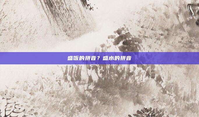 盛饭的拼音？盛水的拼音