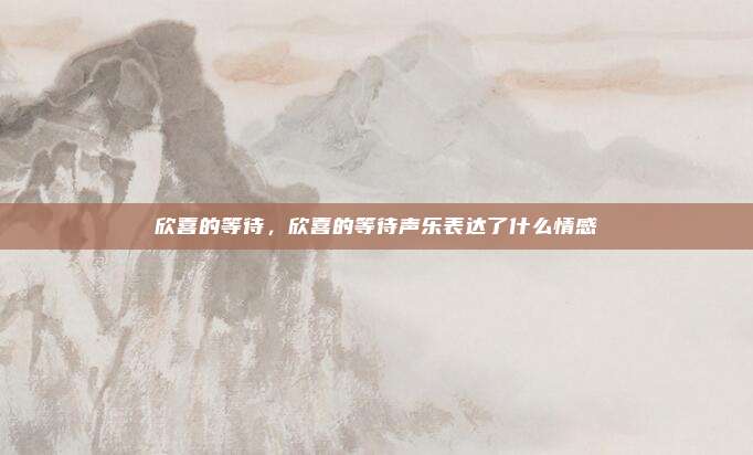 欣喜的等待，欣喜的等待声乐表达了什么情感