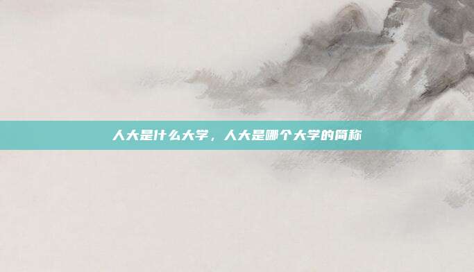 人大是什么大学，人大是哪个大学的简称