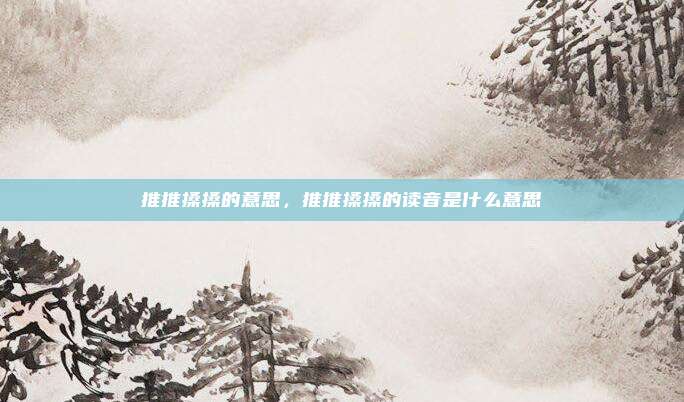推推搡搡的意思，推推搡搡的读音是什么意思