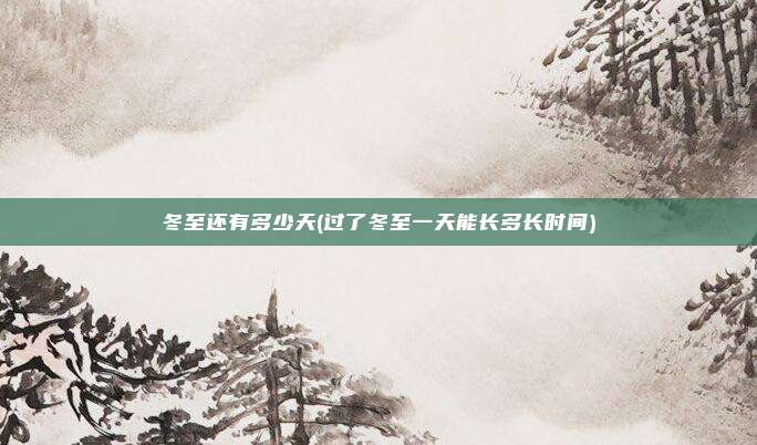 冬至还有多少天(过了冬至一天能长多长时间)