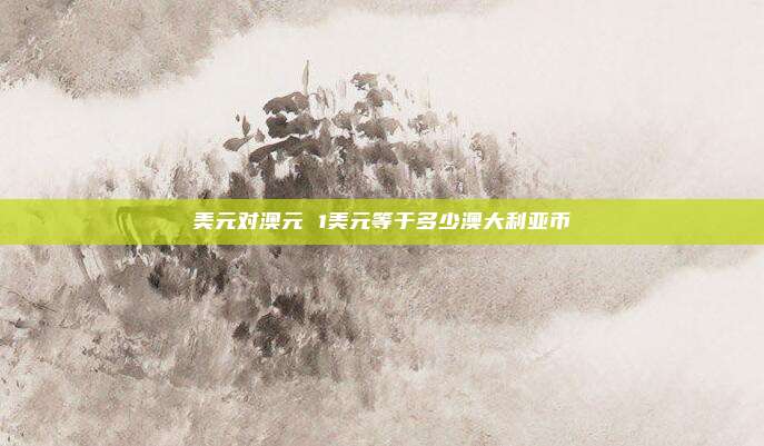 美元对澳元 1美元等于多少澳大利亚币