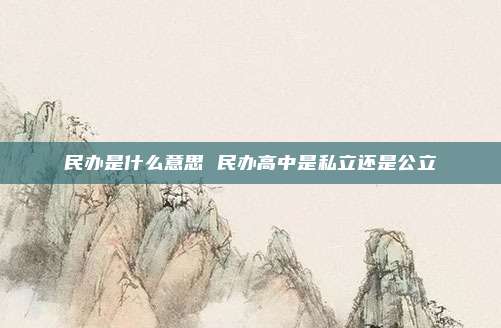 民办是什么意思 民办高中是私立还是公立