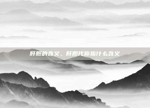 肝胆的含义，肝胆代称指什么含义