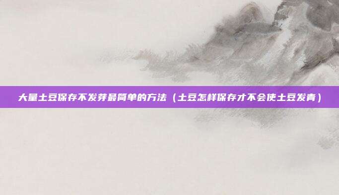 大量土豆保存不发芽最简单的方法（土豆怎样保存才不会使土豆发青）