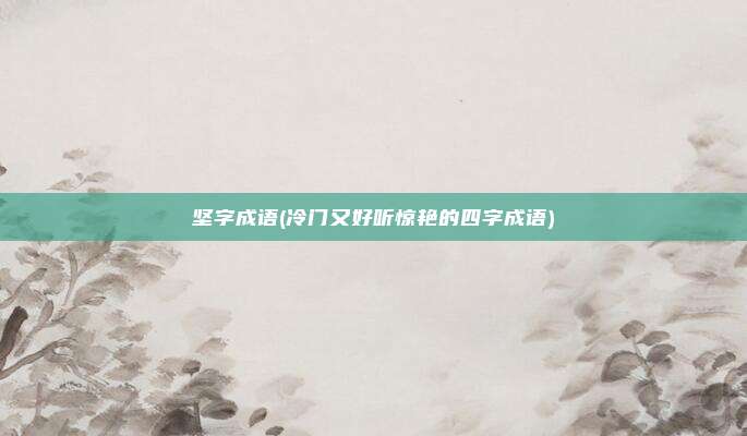 坚字成语(冷门又好听惊艳的四字成语)
