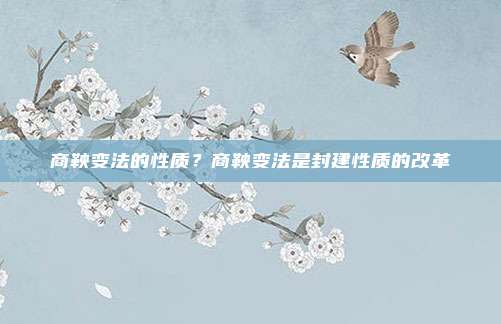 商鞅变法的性质？商鞅变法是封建性质的改革