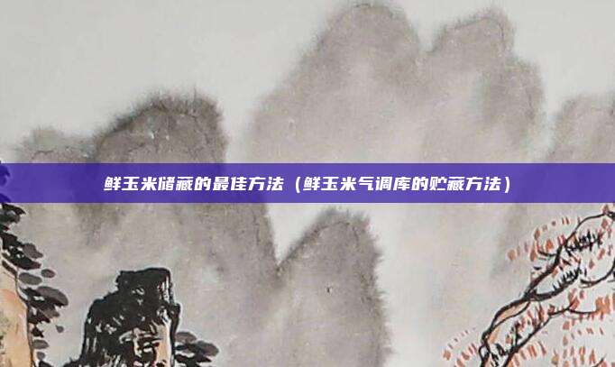 鲜玉米储藏的最佳方法（鲜玉米气调库的贮藏方法）