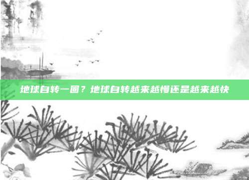 地球自转一圈？地球自转越来越慢还是越来越快