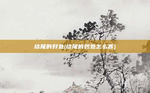 结尾的好处(结尾的妙处怎么答)