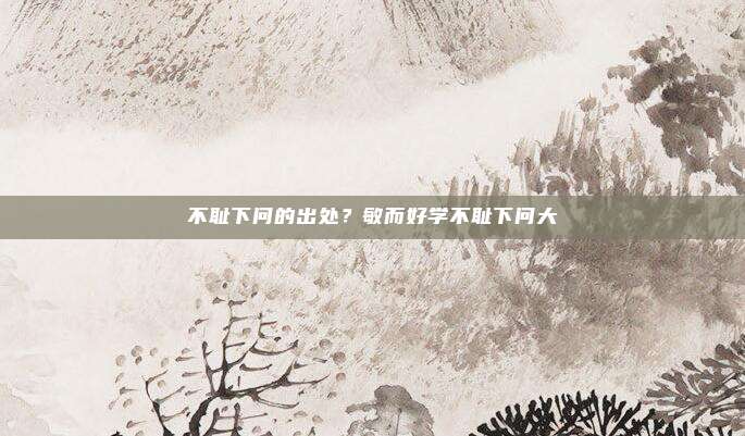 不耻下问的出处？敏而好学不耻下问大
