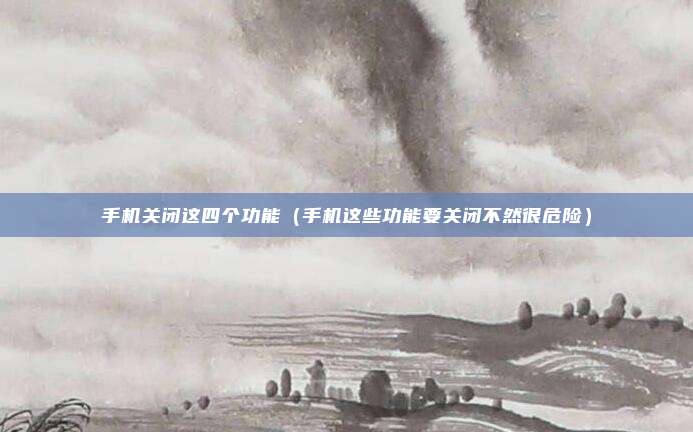手机关闭这四个功能（手机这些功能要关闭不然很危险）