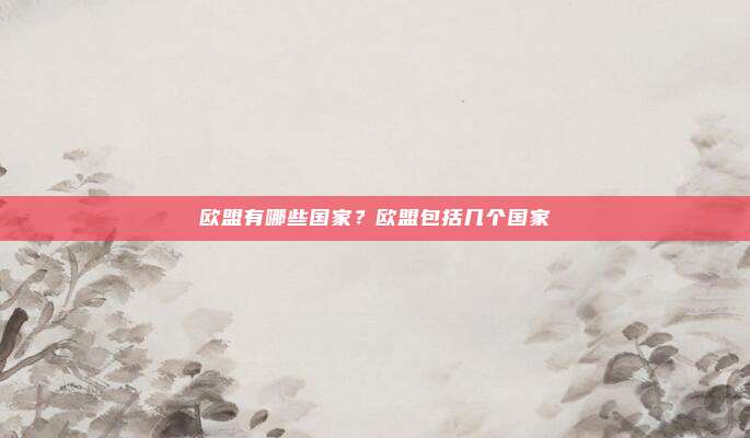 欧盟有哪些国家？欧盟包括几个国家